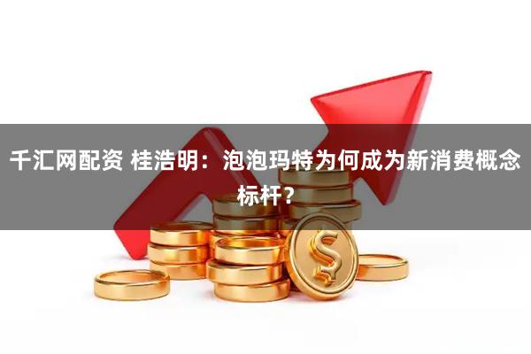 千汇网配资 桂浩明：泡泡玛特为何成为新消费概念标杆？
