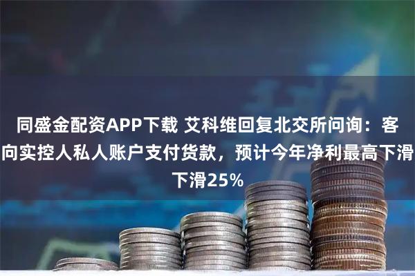 同盛金配资APP下载 艾科维回复北交所问询：客户曾向实控人私人账户支付货款，预计今年净利最高下滑25%