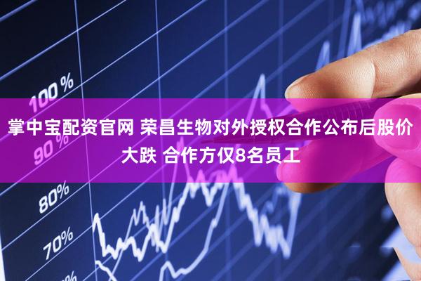 掌中宝配资官网 荣昌生物对外授权合作公布后股价大跌 合作方仅8名员工