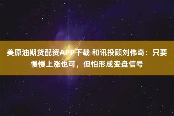 美原油期货配资APP下载 和讯投顾刘伟奇：只要慢慢上涨也可，但怕形成变盘信号