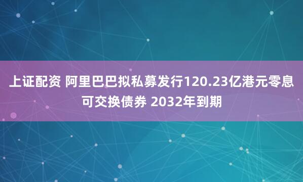 上证配资 阿里巴巴拟私募发行120.23亿港元零息可交换债券 2032年到期