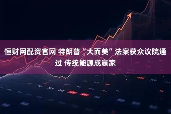 恒财网配资官网 特朗普“大而美”法案获众议院通过 传统能源成赢家