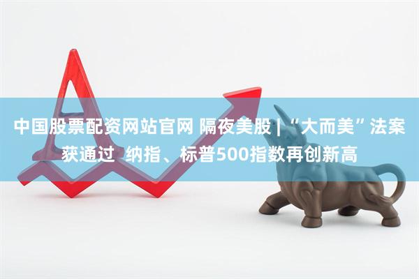 中国股票配资网站官网 隔夜美股 | “大而美”法案获通过  纳指、标普500指数再创新高