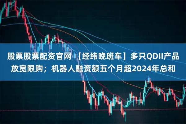 股票股票配资官网 【经纬晚班车】多只QDII产品放宽限购；机器人融资额五个月超2024年总和