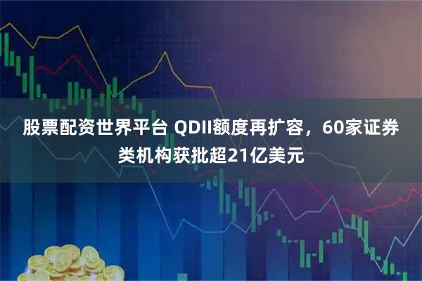 股票配资世界平台 QDII额度再扩容，60家证券类机构获批超21亿美元