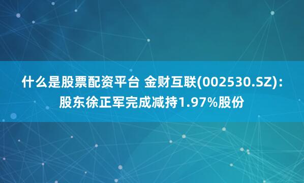 什么是股票配资平台 金财互联(002530.SZ)：股东徐正军完成减持1.97%股份