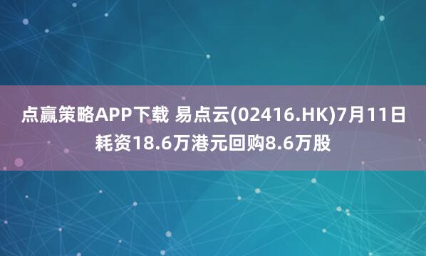点赢策略APP下载 易点云(02416.HK)7月11日耗资18.6万港元回购8.6万股
