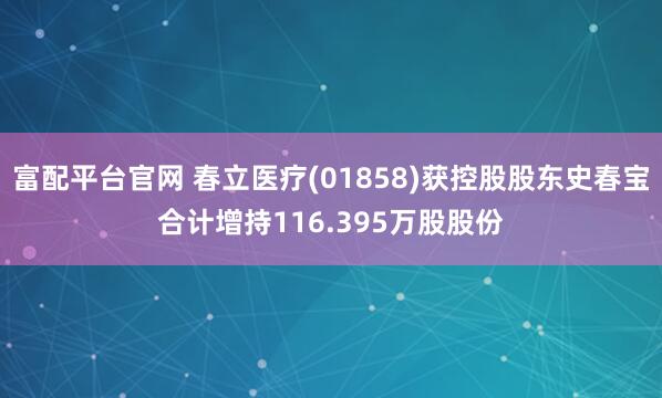 富配平台官网 春立医疗(01858)获控股股东史春宝合计增持116.395万股股份