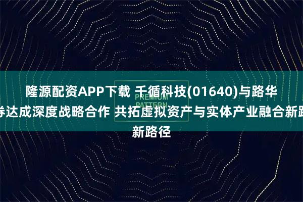 隆源配资APP下载 千循科技(01640)与路华证券达成深度战略合作 共拓虚拟资产与实体产业融合新路径