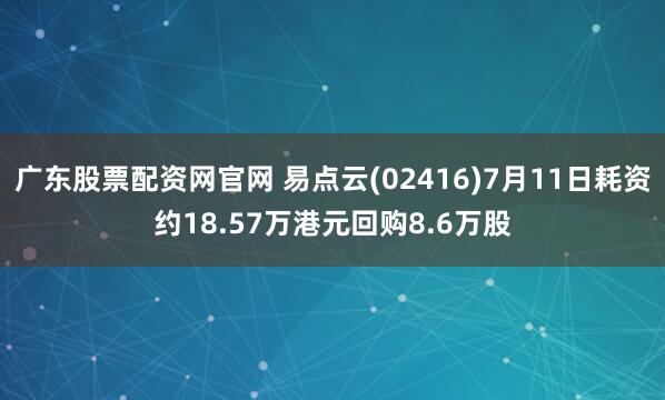 广东股票配资网官网 易点云(02416)7月11日耗资约18.57万港元回购8.6万股