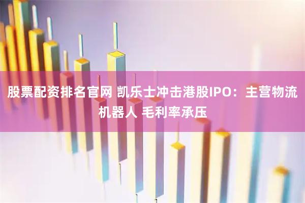 股票配资排名官网 凯乐士冲击港股IPO：主营物流机器人 毛利率承压