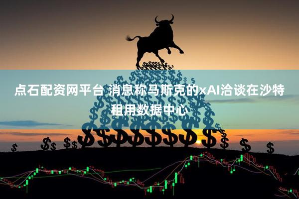 点石配资网平台 消息称马斯克的xAI洽谈在沙特租用数据中心