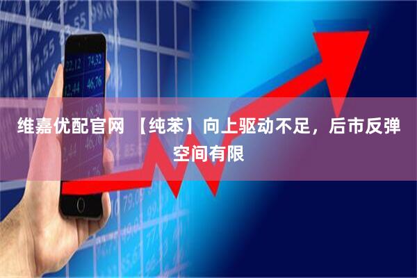 维嘉优配官网 【纯苯】向上驱动不足，后市反弹空间有限