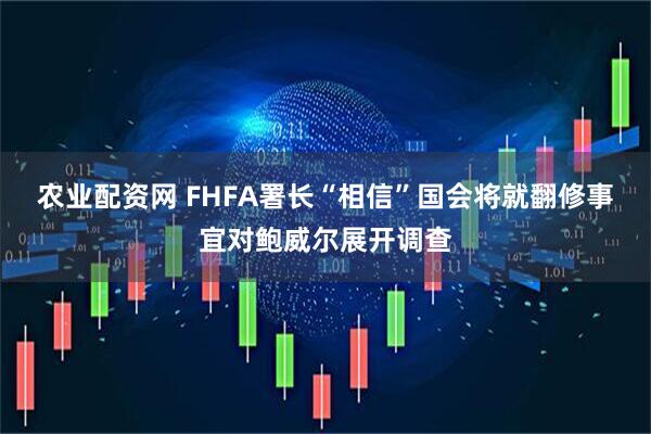 农业配资网 FHFA署长“相信”国会将就翻修事宜对鲍威尔展开调查