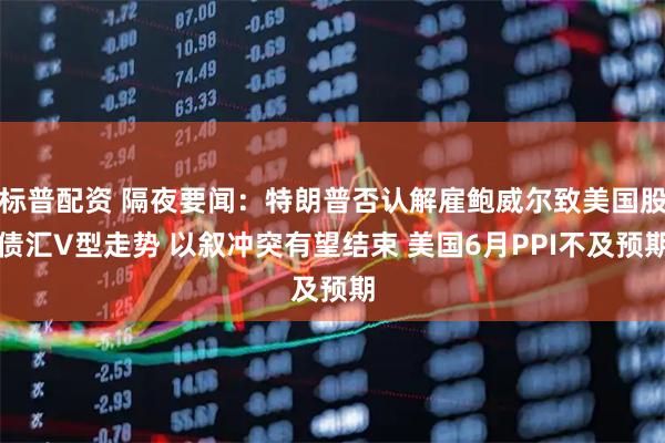 标普配资 隔夜要闻：特朗普否认解雇鲍威尔致美国股债汇V型走势 以叙冲突有望结束 美国6月PPI不及预期