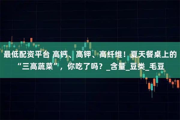 最低配资平台 高钙、高钾、高纤维！夏天餐桌上的“三高蔬菜”，你吃了吗？_含量_豆类_毛豆