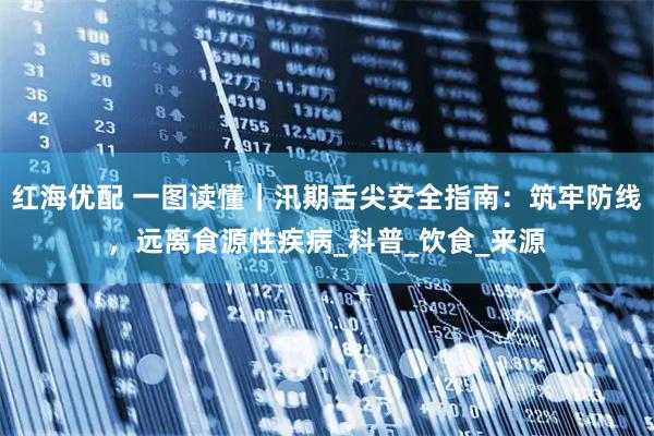 红海优配 一图读懂｜汛期舌尖安全指南：筑牢防线，远离食源性疾病_科普_饮食_来源