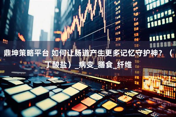 鼎坤策略平台 如何让肠道产生更多记忆守护神？（丁酸盐）_病变_膳食_纤维