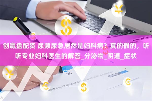 创赢盘配资 尿频尿急居然是妇科病？真的假的，听听专业妇科医生的解答_分泌物_阴道_症状
