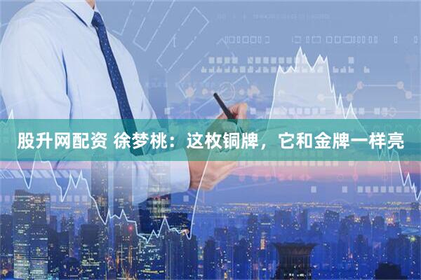 股升网配资 徐梦桃：这枚铜牌，它和金牌一样亮