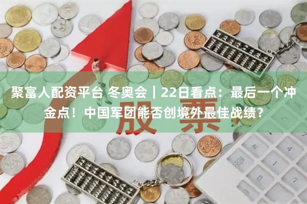 聚富人配资平台 冬奥会｜22日看点：最后一个冲金点！中国军团能否创境外最佳战绩？