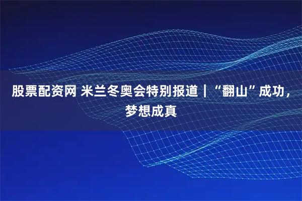 股票配资网 米兰冬奥会特别报道｜“翻山”成功，梦想成真