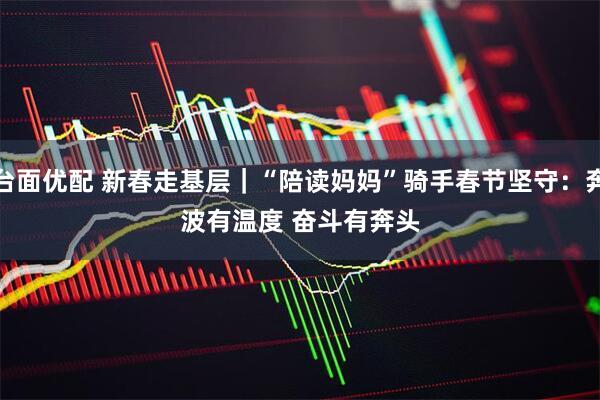 台面优配 新春走基层｜“陪读妈妈”骑手春节坚守：奔波有温度 奋斗有奔头
