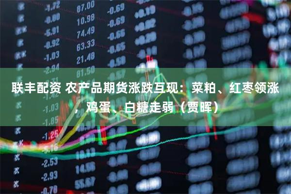 联丰配资 农产品期货涨跌互现：菜粕、红枣领涨，鸡蛋、白糖走弱（贾晖）