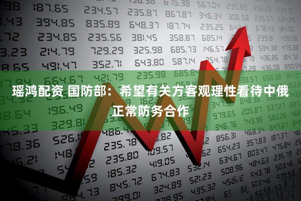 瑶鸿配资 国防部：希望有关方客观理性看待中俄正常防务合作