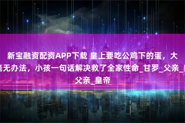 新宝融资配资APP下载 皇上要吃公鸡下的蛋，大臣毫无办法，小孩一句话解决救了全家性命_甘罗_父亲_皇帝