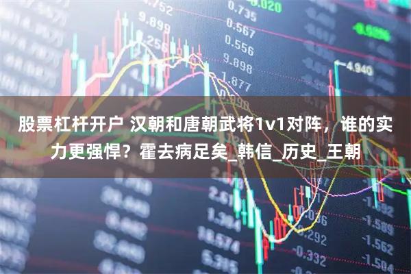股票杠杆开户 汉朝和唐朝武将1v1对阵，谁的实力更强悍？霍去病足矣_韩信_历史_王朝