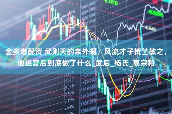 金多港配资 武则天的亲外甥，风流才子贺兰敏之，他进宫后到底做了什么_武后_杨氏_高宗和