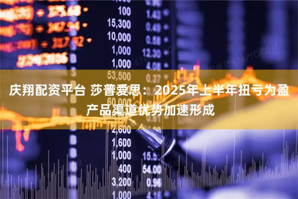 庆翔配资平台 莎普爱思：2025年上半年扭亏为盈 产品渠道优势加速形成