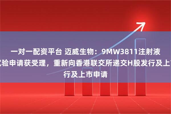 一对一配资平台 迈威生物：9MW3811注射液临床试验申请获受理，重新向香港联交所递交H股发行及上市申请