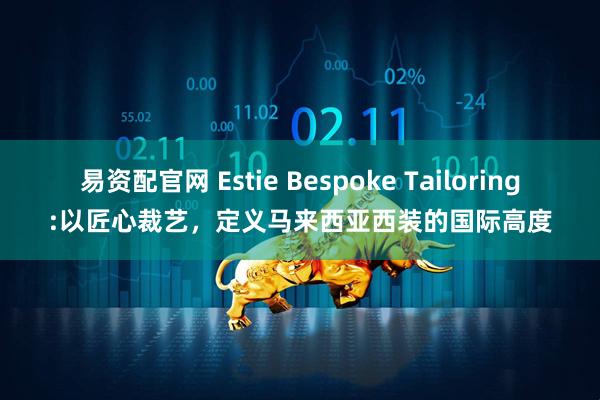 易资配官网 Estie Bespoke Tailoring:以匠心裁艺，定义马来西亚西装的国际高度