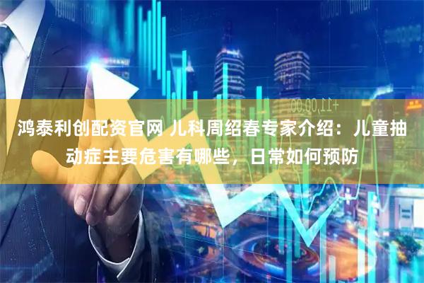 鸿泰利创配资官网 儿科周绍春专家介绍：儿童抽动症主要危害有哪些，日常如何预防