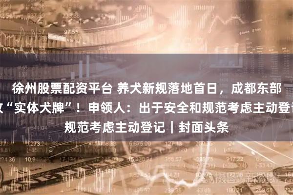 徐州股票配资平台 养犬新规落地首日，成都东部新区发出首枚“实体犬牌”！申领人：出于安全和规范考虑主动登记｜封面头条