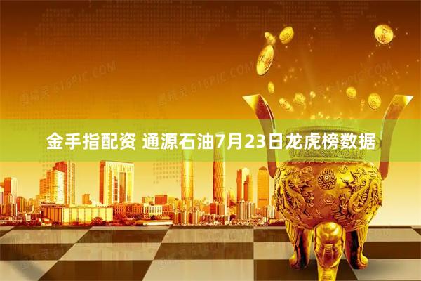 金手指配资 通源石油7月23日龙虎榜数据